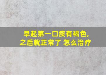 早起第一口痰有褐色,之后就正常了 怎么治疗